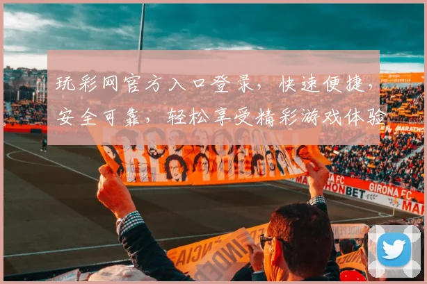 玩彩网官方入口登录，快速便捷，安全可靠，轻松享受精彩游戏体验，赢取丰厚大奖