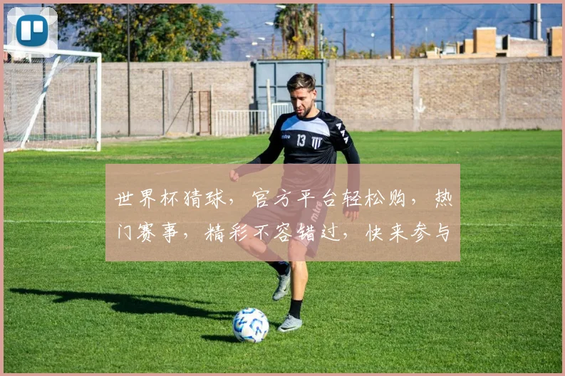 世界杯猜球，官方平台轻松购，热门赛事，精彩不容错过，快来参与