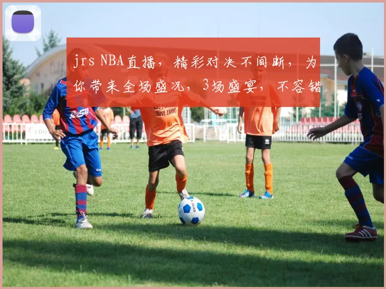 jrs NBA直播，精彩对决不间断，为你带来全场盛况，3场盛宴，不容错过