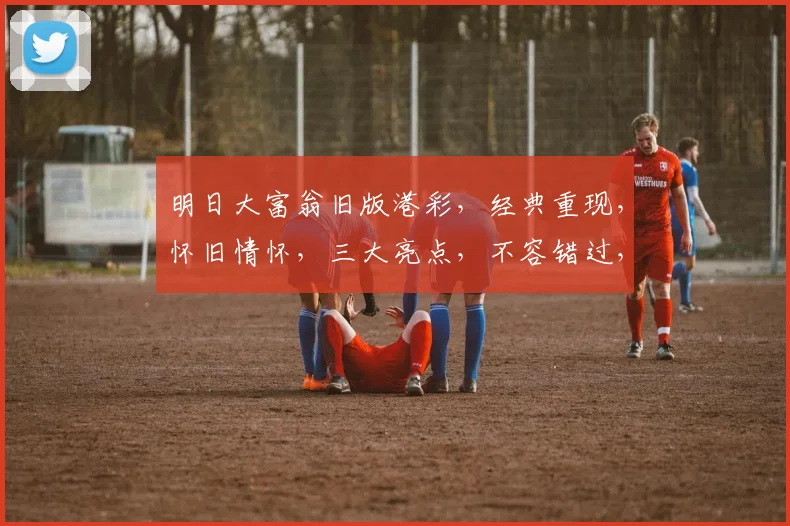 明日大富翁旧版港彩，经典重现，怀旧情怀，三大亮点，不容错过，