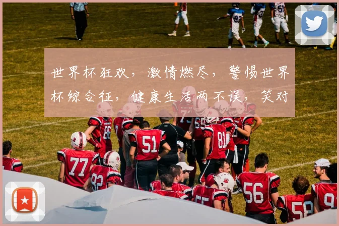 世界杯狂欢，激情燃尽，警惕世界杯综合征，健康生活两不误，笑对赛事高潮。