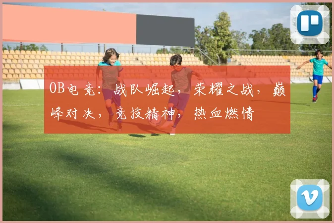 OB电竞：战队崛起，荣耀之战，巅峰对决，竞技精神，热血燃情