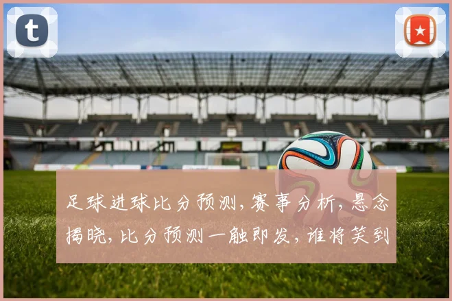 足球进球比分预测,赛事分析,悬念揭晓,比分预测一触即发,谁将笑到最后