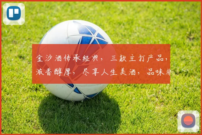 金沙酒传承经典，三款主打产品，浓香醇厚，尽享人生美酒，品味非凡境界，值得品鉴体验。