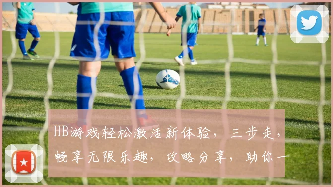 HB游戏轻松激活新体验，三步走，畅享无限乐趣，攻略分享，助你一臂之力，快速上手