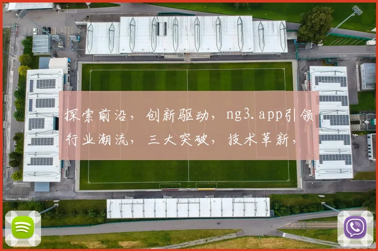 探索前沿，创新驱动，ng3.app引领行业潮流，三大突破，技术革新，赋能未来，体验非凡。