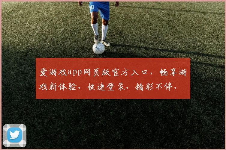 爱游戏app网页版官方入口，畅享游戏新体验，快速登录，精彩不停，一触即达