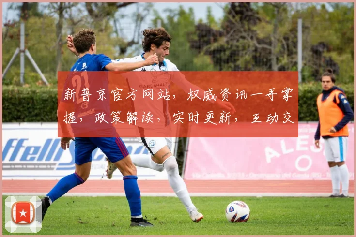 新普京官方网站，权威资讯一手掌握，政策解读，实时更新，互动交流，三重亮点，不容错过